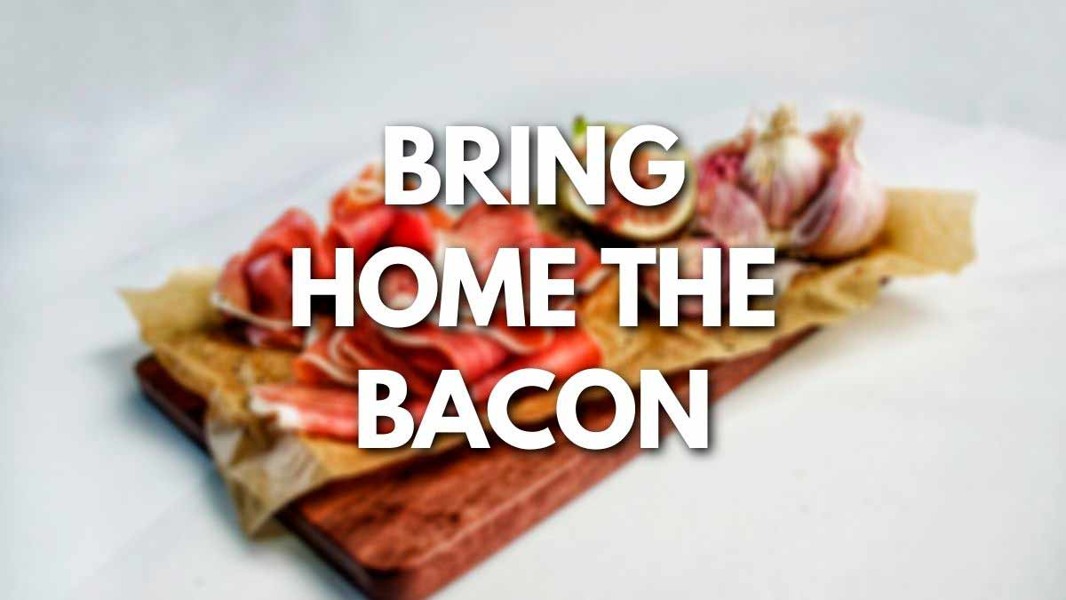 Bring home the bacon