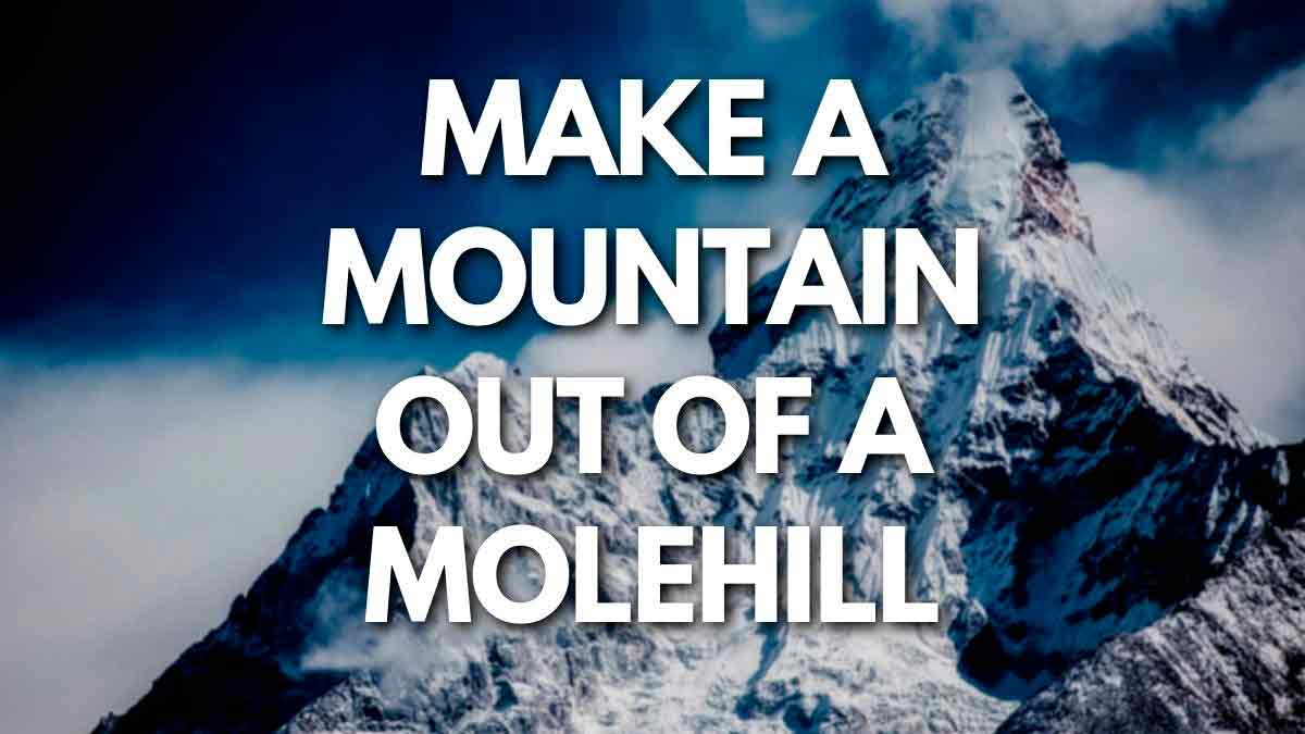 Make a mountain out of a molehill